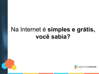 Na Internet é simples e grátis,
você sabia?

 