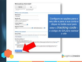 Configure as opções para o
seu site e para a sua conta e
clique no botão azul para
obter o tracking code –
o código do GA para rastrear
o site

 