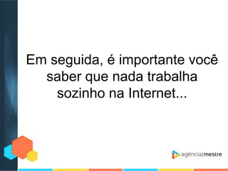 Em seguida, é importante você
saber que nada trabalha
sozinho na Internet...

 