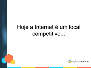 Hoje a Internet é um local
competitivo...

 