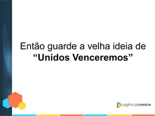 Então guarde a velha ideia de
“Unidos Venceremos”

 