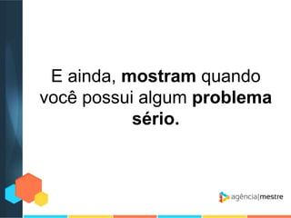 E ainda, mostram quando
você possui algum problema
sério.

 