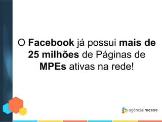 O Facebook já possui mais de
25 milhões de Páginas de
MPEs ativas na rede!

 