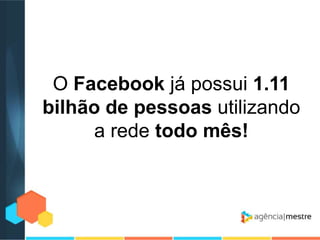 O Facebook já possui 1.11
bilhão de pessoas utilizando
a rede todo mês!

 