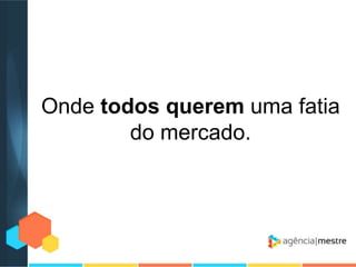 Onde todos querem uma fatia
do mercado.

 