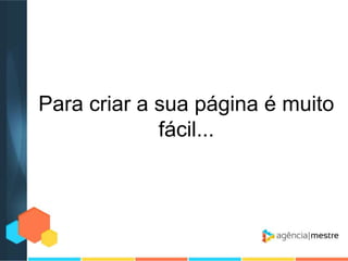 Para criar a sua página é muito
fácil...

 