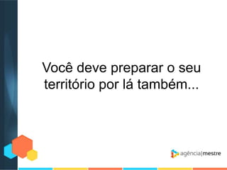 Você deve preparar o seu
território por lá também...

 