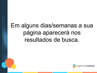 Em alguns dias/semanas a sua
página aparecerá nos
resultados de busca.

 