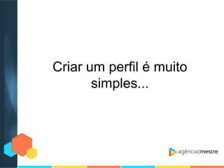 Criar um perfil é muito
simples...

 