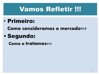 Vamos Refletir !!!
• Primeiro:
Como consideramos o mercado?!?
 Segundo:
Como o tratamos?!?
10
 