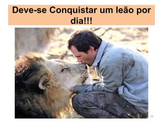 Deve-se Conquistar um leão por
dia!!!
16
 