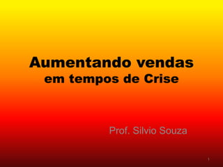 Aumentando vendas
em tempos de Crise
Prof. Silvio Souza
1
 