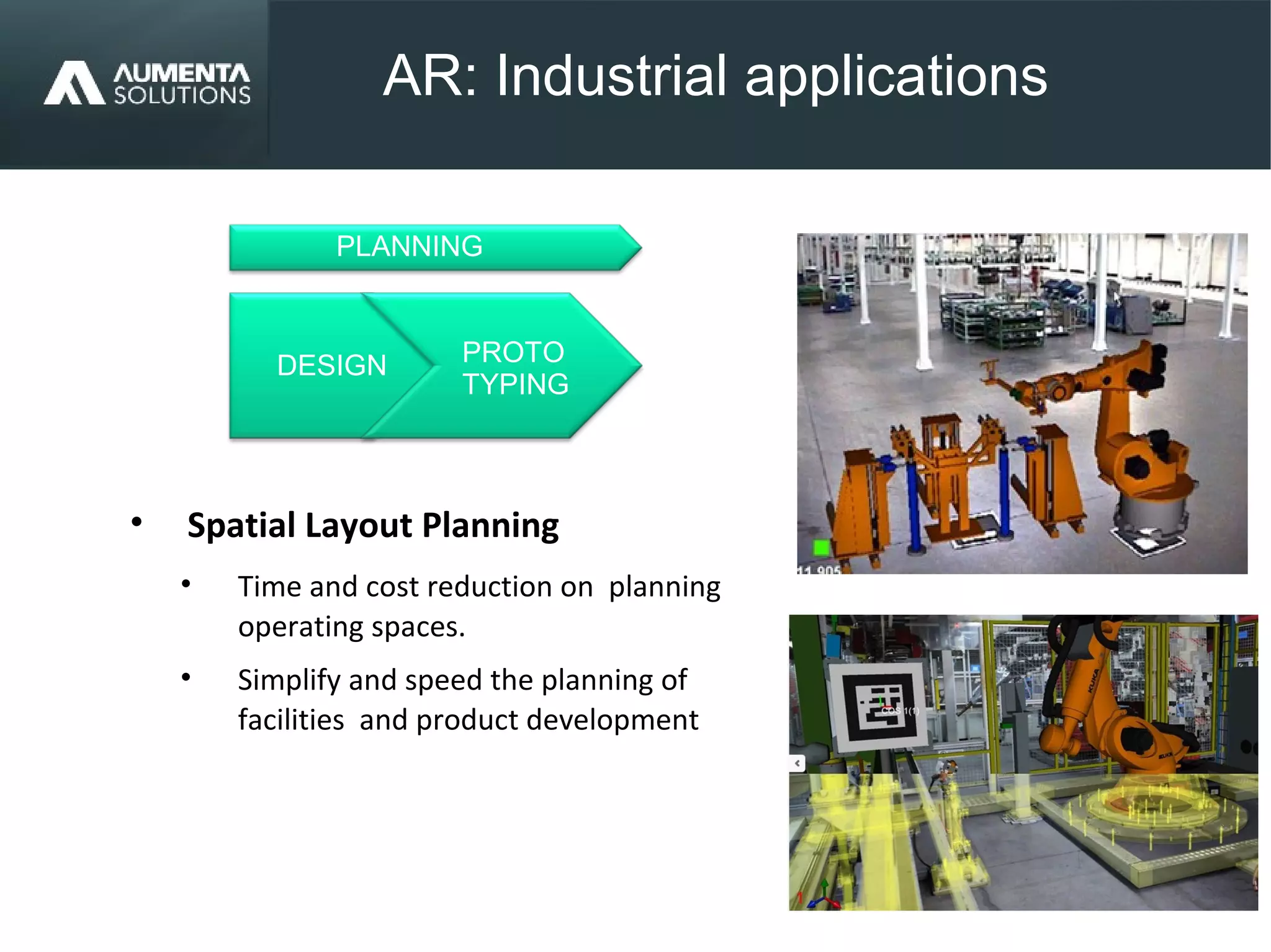AR: Industrial applications
AUGMENTED REALITY• Spatial Layout Planning
• Time and cost reduction on planning
operating spaces.
• Simplify and speed the planning of
facilities and product development
PROTO
TYPING
DESIGN
PLANNING
 