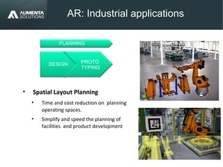 AR: Industrial applications
AUGMENTED REALITY• Spatial Layout Planning
• Time and cost reduction on planning
operating spaces.
• Simplify and speed the planning of
facilities and product development
PROTO
TYPING
DESIGN
PLANNING
 