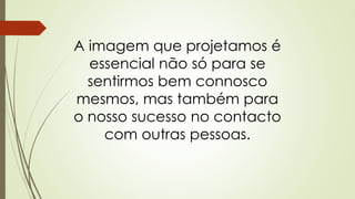 A imagem que projetamos é
essencial não só para se
sentirmos bem connosco
mesmos, mas também para
o nosso sucesso no contacto
com outras pessoas.
 