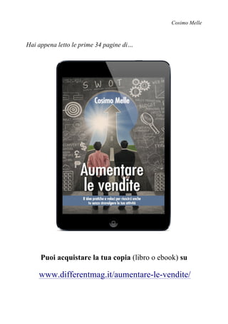 Cosimo Melle
Hai appena letto le prime 34 pagine di…
Puoi acquistare la tua copia (libro o ebook) su
www.differentmag.it/aumentare-le-vendite/
 