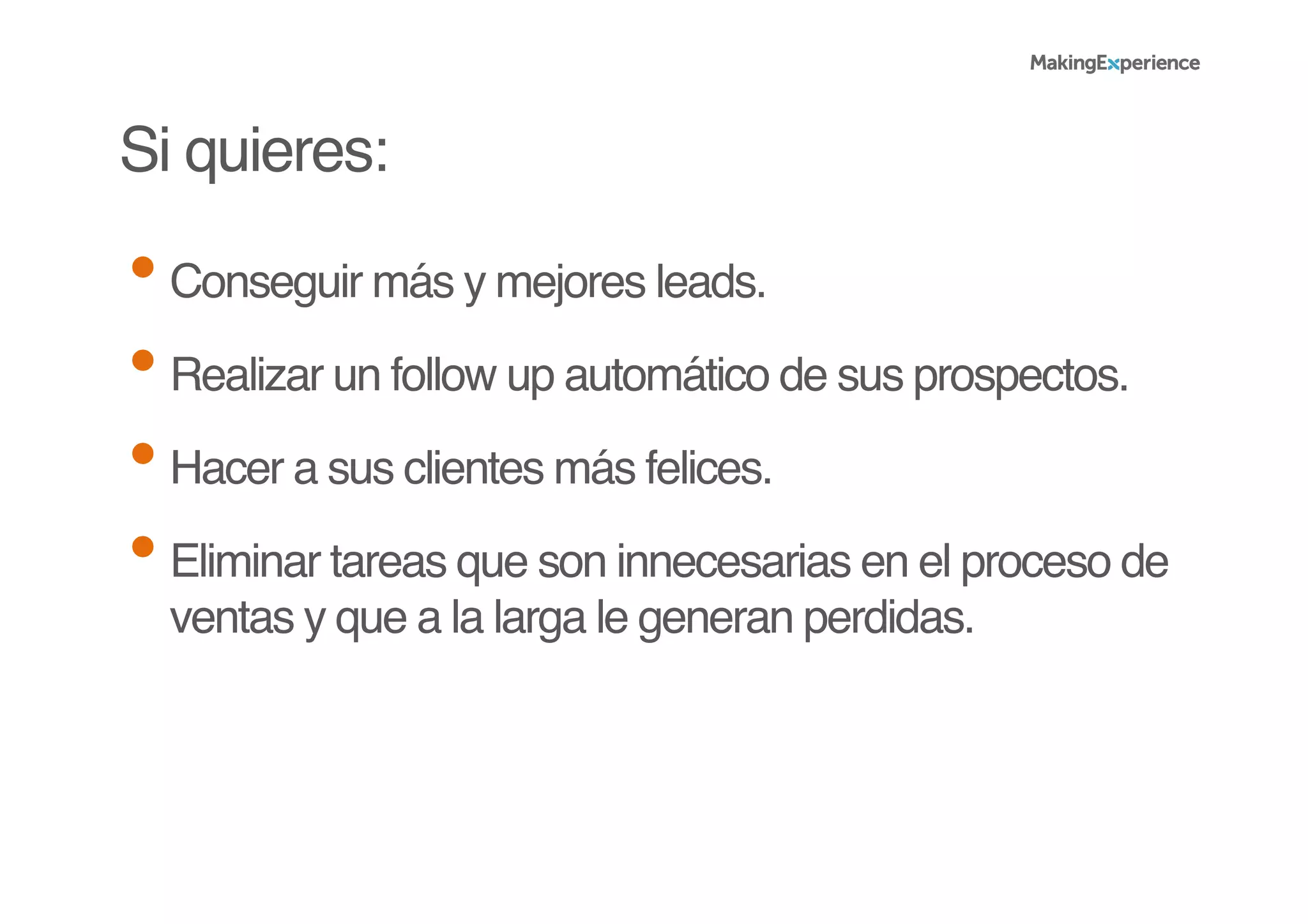 Si quieres:!
• Conseguir más y mejores leads.!
• Realizar un follow up automático de sus prospectos.!
• Hacer a sus clientes más felices.!
• Eliminar tareas que son innecesarias en el proceso de
ventas y que a la larga le generan perdidas.!
 