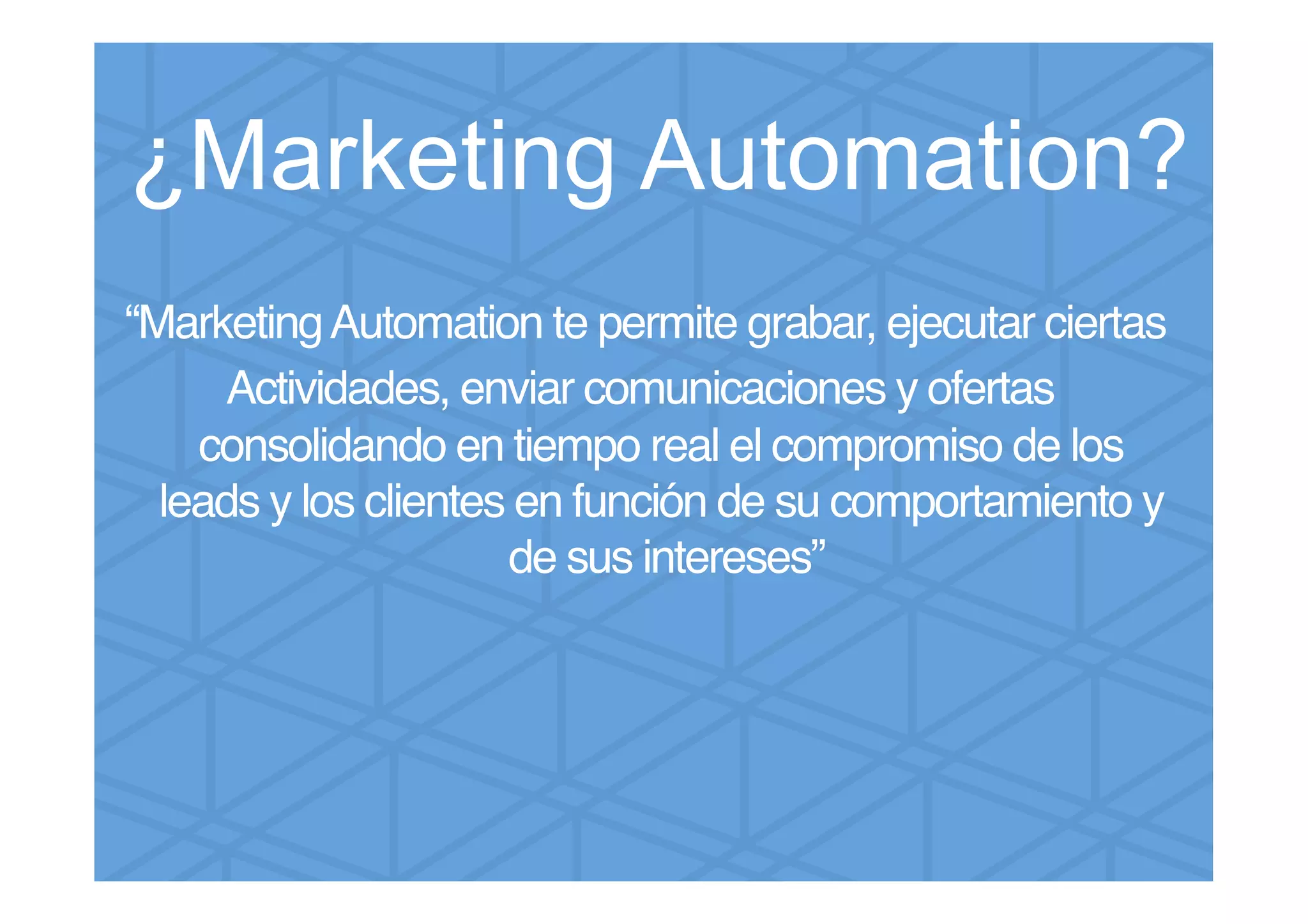 “MarketingAutomation te permite grabar, ejecutar ciertas!
Actividades, enviar comunicaciones y ofertas
consolidando en tiempo real el compromiso de los
leads y los clientes en función de su comportamiento y
de sus intereses”!
!
¿Marketing Automation?
 