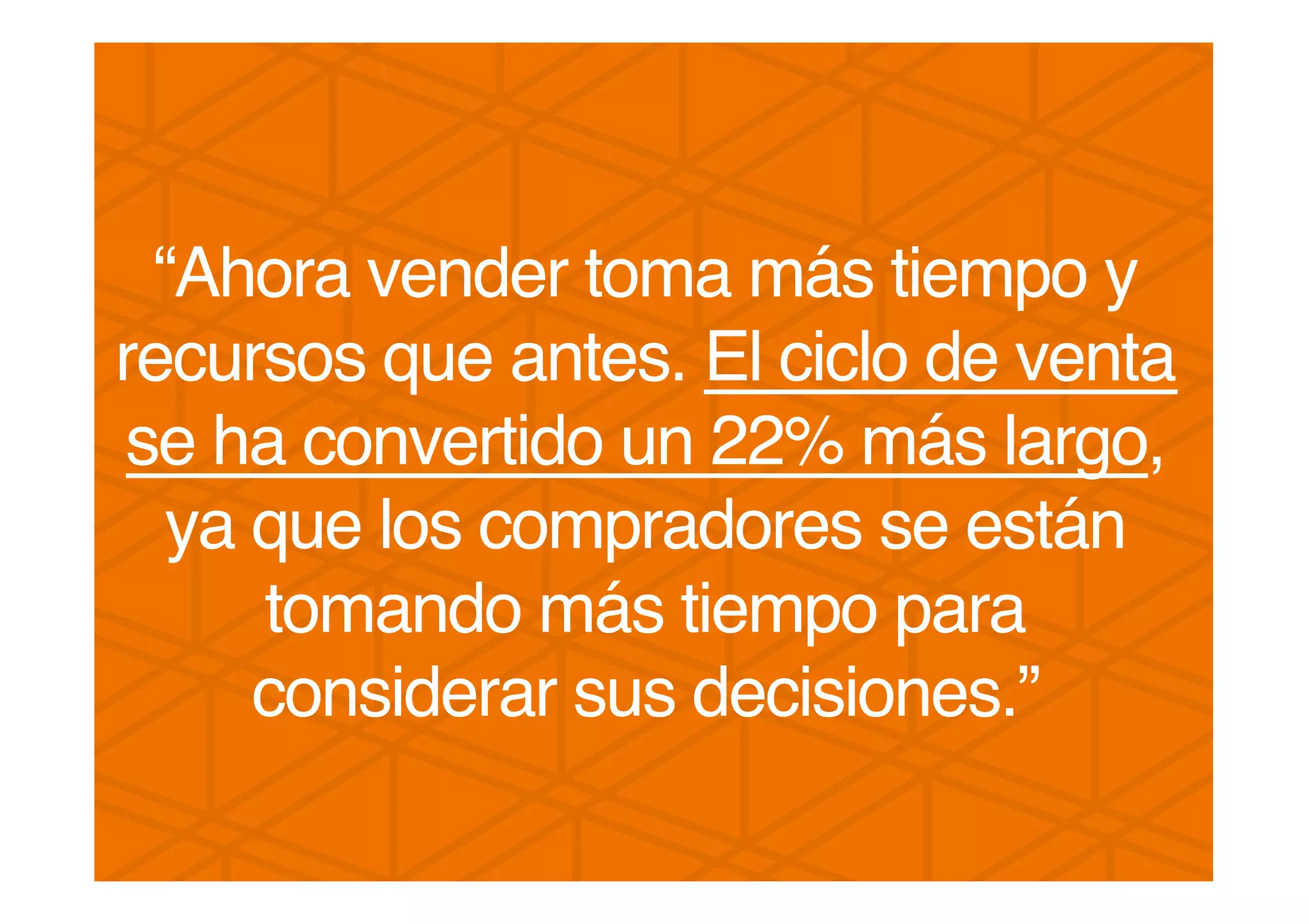 “Ahora vender toma más tiempo y
recursos que antes. El ciclo de venta
se ha convertido un 22% más largo,
ya que los compradores se están
tomando más tiempo para
considerar sus decisiones.”!
!
 