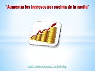 “Aumentar los ingresos por encima de la media”




            http://www.wasanga.com/halcalay
 