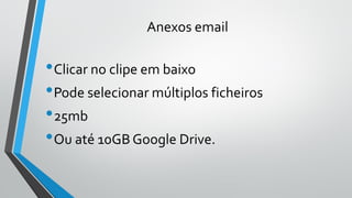 Anexos email
•Clicar no clipe em baixo
•Pode selecionar múltiplos ficheiros
•25mb
•Ou até 10GB Google Drive.
 