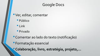 Google Docs
•Ver, editar, comentar
•Público
•Link
•Privado
•Comentar ao lado do texto (notificação)
•Formatação essencial
•Colaboração, livro, estratégia, projeto,…
 