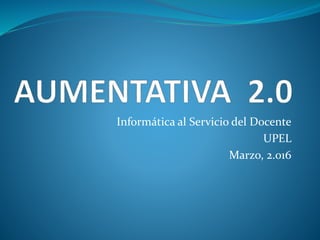 Informática al Servicio del Docente
UPEL
Marzo, 2.016
 