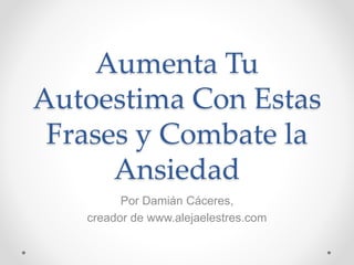 Aumenta Tu
Autoestima Con Estas
Frases y Combate la
Ansiedad
Por Damián Cáceres,
creador de www.alejaelestres.com
 