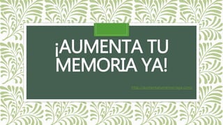 ¡AUMENTA TU
MEMORIA YA!
http://aumentatumemoriaya.com/
 