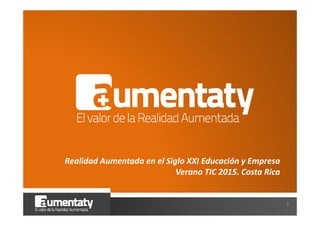 1
Realidad Aumentada en el Siglo XXI Educación y Empresa
Verano TIC 2015. Costa Rica
 