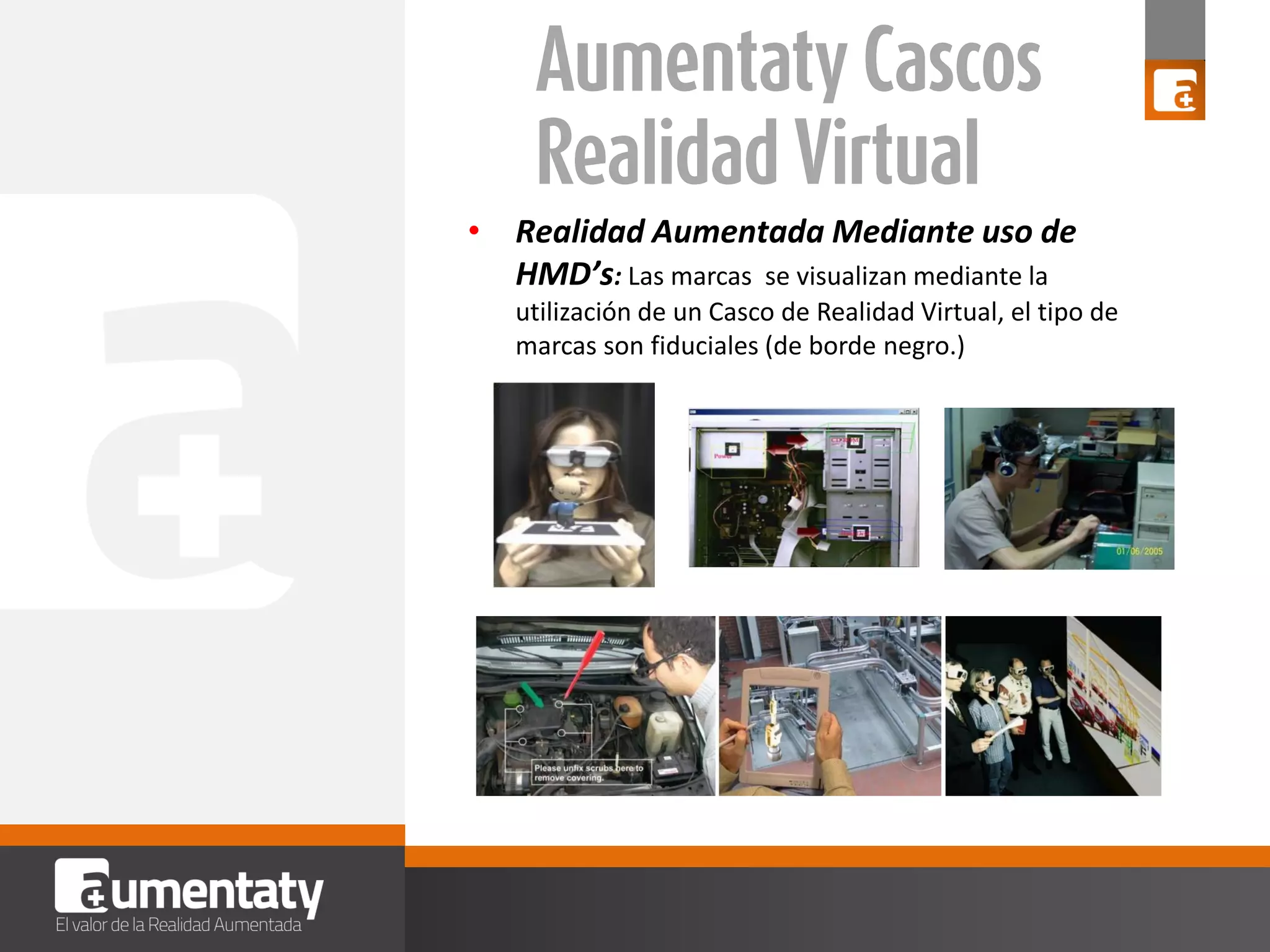 • Realidad Aumentada Mediante uso de
HMD’s: Las marcas se visualizan mediante la
utilización de un Casco de Realidad Virtual, el tipo de
marcas son fiduciales (de borde negro.)

 