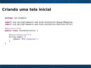 Criando uma tela inicial
package com.example;
import org.springframework.web.bind.annotation.RequestMapping;
import org.springframework.web.bind.annotation.RestController;
@RestController
public class TesteController {
@RequestMapping("/")
String home() {
return "Olá Javeiros!";
}
}
 