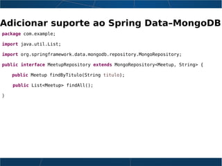 Adicionar suporte ao Spring Data–MongoDB
package com.example;
import java.util.List;
import org.springframework.data.mongodb.repository.MongoRepository;
public interface MeetupRepository extends MongoRepository<Meetup, String> {
public Meetup findByTitulo(String titulo);
public List<Meetup> findAll();
}
 