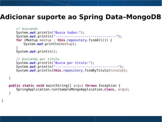 Adicionar suporte ao Spring Data–MongoDB
// buscando
System.out.println("Busca todos:");
System.out.println("-------------------------------");
for (Meetup meetup : this.repository.findAll()) {
System.out.println(meetup);
}
System.out.println();
// buscando por titulo
System.out.println("Busca por titulo:");
System.out.println("--------------------------------");
System.out.println(this.repository.findByTitulo(titulo));
}
public static void main(String[] args) throws Exception {
SpringApplication.run(SampleMongoApplication.class, args);
}
}
 