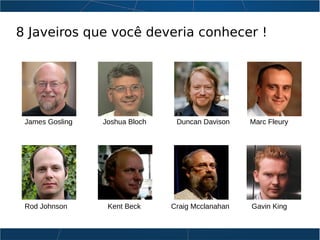 8 Javeiros que você deveria conhecer !
James Gosling Joshua Bloch Duncan Davison Marc Fleury
Rod Johnson Kent Beck Craig Mcclanahan Gavin King
 