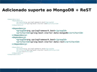 Adicionado suporte ao MongoDB + ReST
<dependencies>
<dependency>
<groupId>org.springframework.boot</groupId>
<artifactId>spring-boot-starter-web</artifactId>
</dependency>
<dependency>
<groupId>org.springframework.boot</groupId>
<artifactId>spring-boot-starter-data-mongodb</artifactId>
</dependency>
<dependency>
<groupId>org.springframework.boot</groupId>
<artifactId>spring-boot-starter-data-rest</artifactId>
</dependency>
<dependency>
<groupId>org.springframework.boot</groupId>
<artifactId>spring-boot-starter-test</artifactId>
<scope>test</scope>
</dependency>
</dependencies>
 