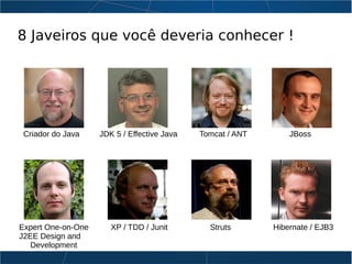 8 Javeiros que você deveria conhecer !
Criador do Java JDK 5 / Effective Java Tomcat / ANT JBoss
Expert One-on-One XP / TDD / Junit Struts Hibernate / EJB3
J2EE Design and
Development
 