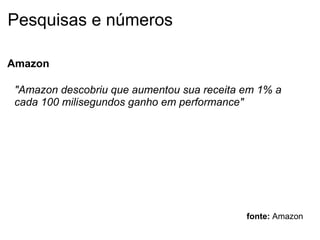Pesquisas e números Amazon "Amazon descobriu que aumentou sua receita em 1% a cada 100 milisegundos ganho em performance" fonte:  Amazon 