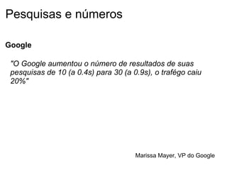 Pesquisas e números Google "O Google aumentou o número de resultados de suas pesquisas de 10 (a 0.4s) para 30 (a 0.9s), o trafégo caiu 20%" Marissa Mayer, VP do Google   