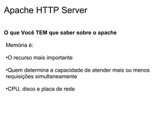 Apache HTTP Server O que Você TEM que saber sobre o apache   Memória é:  O recurso mais importante   Quem determina a capacidade de atender mais ou menos requisições simultaneamente CPU, disco e placa de rede 