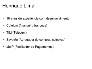Henrique Lima 10 anos de experiência com desenvolvimento   Cetelem (financeira francesa)   TIM (Telecom)   SaveMe (Agregador de compras coletivas)   MoIP (Facilitador de Pagamentos) 