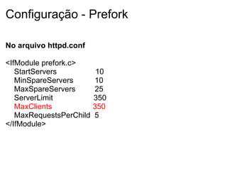 Configuração - Prefork No arquivo httpd.conf     <IfModule prefork.c>     StartServers                  10     MinSpareServers          10      MaxSpareServers         25     ServerLimit                   350      MaxClients                   350      MaxRequestsPerChild  5 </IfModule> 
