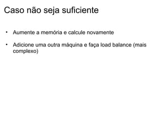Caso não seja suficiente Aumente a memória e calcule novamente Adicione uma outra máquina e faça load balance (mais complexo) 