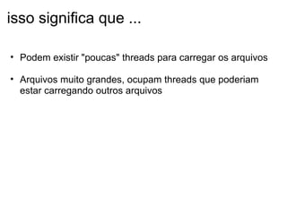 isso significa que ... Podem existir "poucas" threads para carregar os arquivos   Arquivos muito grandes, ocupam threads que poderiam estar carregando outros arquivos    