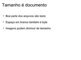 Tamanho é documento Boa parte dos arquivos são texto   Espaço em branco também é byte   Imagens podem diminuir de tamanho   