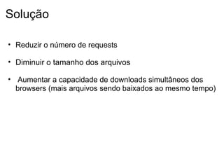 Solução Reduzir o número de requests Diminuir o tamanho dos arquivos      Aumentar a capacidade de downloads simultâneos dos browsers (mais arquivos sendo baixados ao mesmo tempo)   