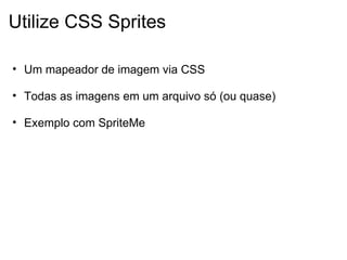Utilize CSS Sprites Um mapeador de imagem via CSS   Todas as imagens em um arquivo só (ou quase)   Exemplo com SpriteMe 