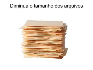 Diminua o tamanho dos arquivos 