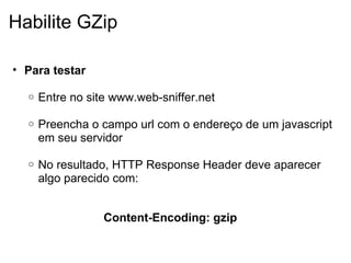 Habilite GZip Para testar   Entre no site www.web-sniffer.net   Preencha o campo url com o endereço de um javascript em seu servidor     No resultado, HTTP Response Header deve aparecer algo parecido com:     Content-Encoding: gzip 