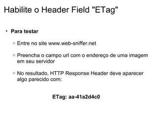 Habilite o Header Field "ETag" Para testar   Entre no site www.web-sniffer.net   Preencha o campo url com o endereço de uma imagem em seu servidor     No resultado, HTTP Response Header deve aparecer algo parecido com:     ETag: aa-41a2d4c0 